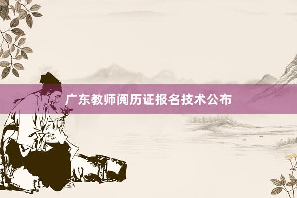 广东教师阅历证报名技术公布