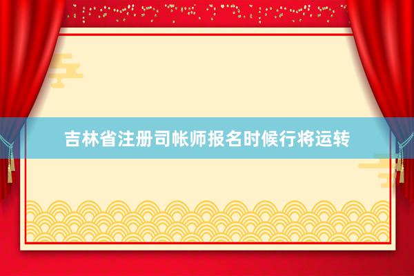 吉林省注册司帐师报名时候行将运转