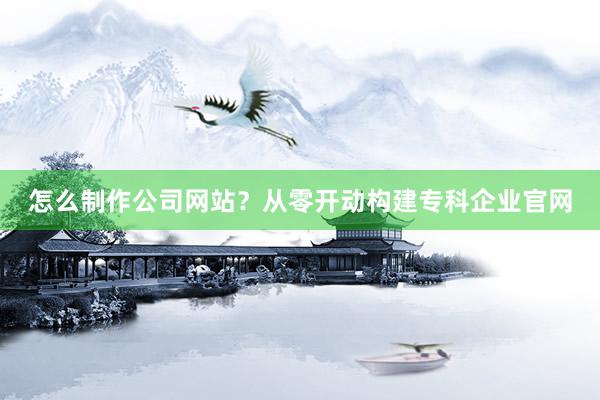 怎么制作公司网站？从零开动构建专科企业官网